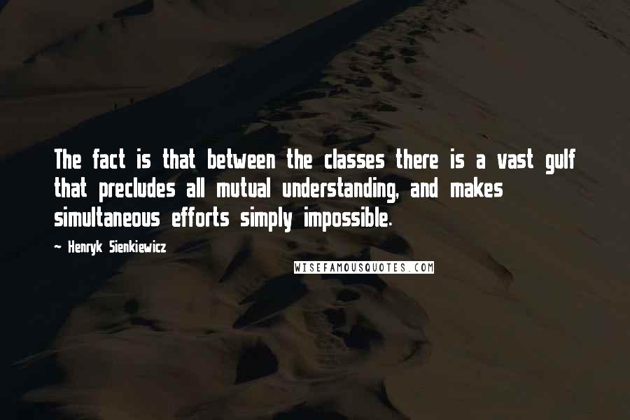 Henryk Sienkiewicz Quotes: The fact is that between the classes there is a vast gulf that precludes all mutual understanding, and makes simultaneous efforts simply impossible.