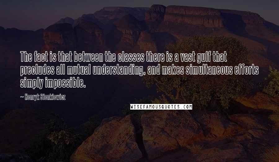 Henryk Sienkiewicz Quotes: The fact is that between the classes there is a vast gulf that precludes all mutual understanding, and makes simultaneous efforts simply impossible.