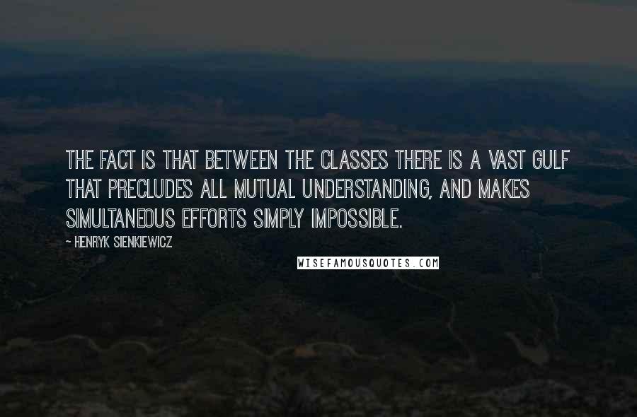 Henryk Sienkiewicz Quotes: The fact is that between the classes there is a vast gulf that precludes all mutual understanding, and makes simultaneous efforts simply impossible.