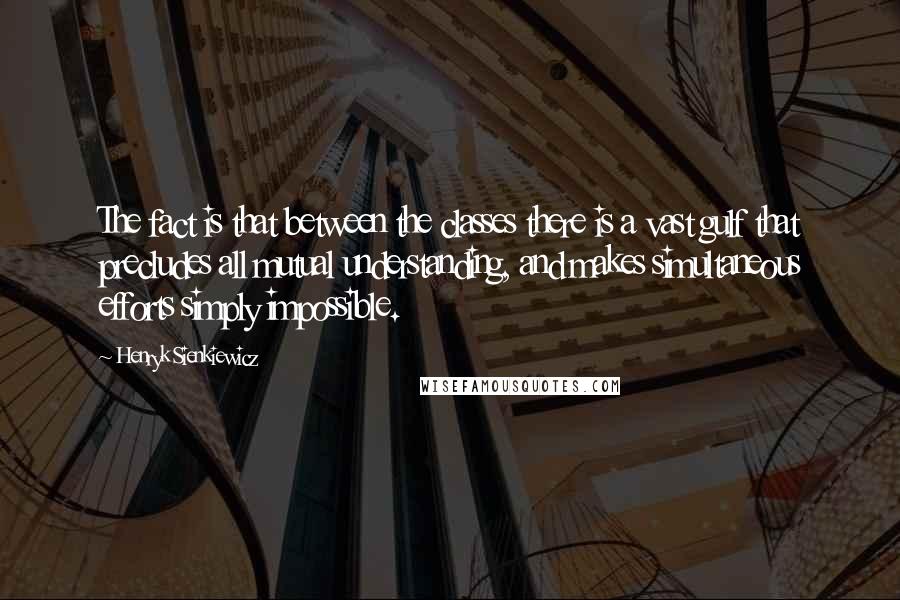 Henryk Sienkiewicz Quotes: The fact is that between the classes there is a vast gulf that precludes all mutual understanding, and makes simultaneous efforts simply impossible.