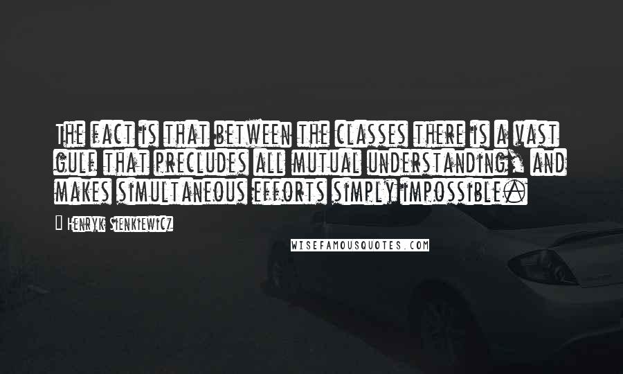 Henryk Sienkiewicz Quotes: The fact is that between the classes there is a vast gulf that precludes all mutual understanding, and makes simultaneous efforts simply impossible.