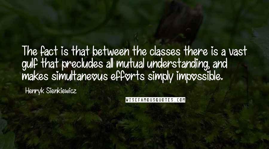 Henryk Sienkiewicz Quotes: The fact is that between the classes there is a vast gulf that precludes all mutual understanding, and makes simultaneous efforts simply impossible.