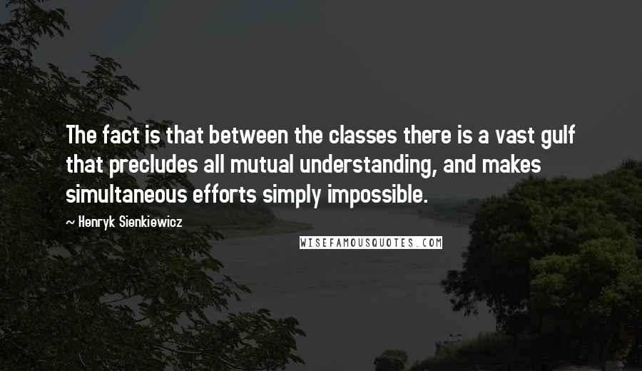 Henryk Sienkiewicz Quotes: The fact is that between the classes there is a vast gulf that precludes all mutual understanding, and makes simultaneous efforts simply impossible.