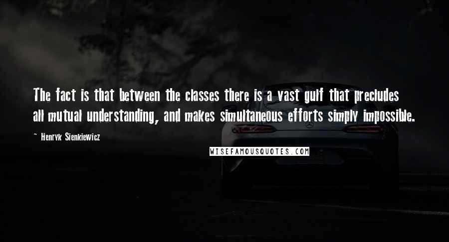 Henryk Sienkiewicz Quotes: The fact is that between the classes there is a vast gulf that precludes all mutual understanding, and makes simultaneous efforts simply impossible.