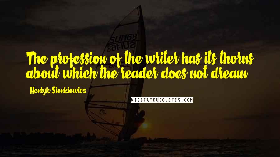 Henryk Sienkiewicz Quotes: The profession of the writer has its thorns about which the reader does not dream.