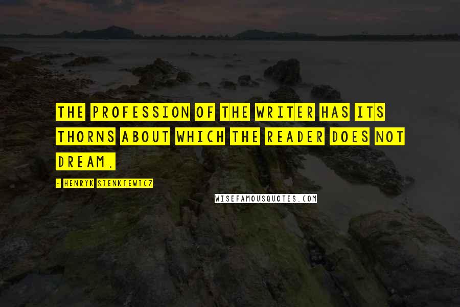 Henryk Sienkiewicz Quotes: The profession of the writer has its thorns about which the reader does not dream.