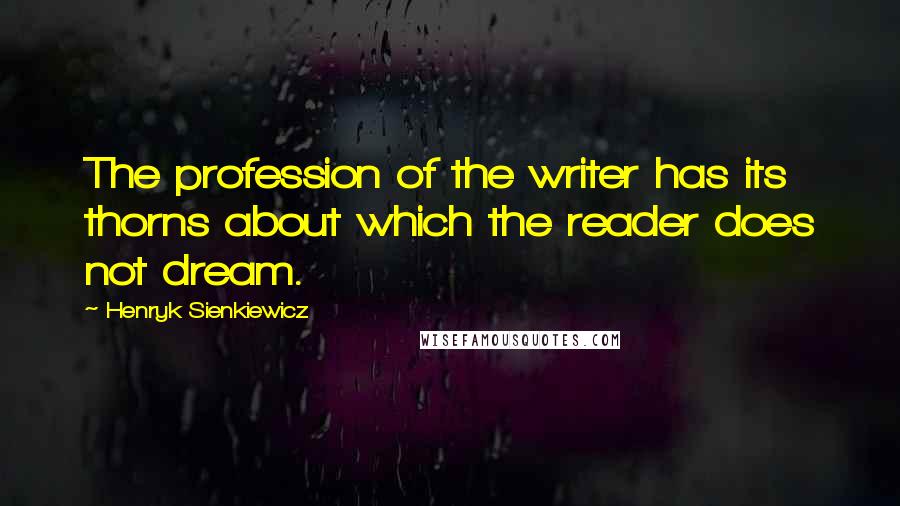 Henryk Sienkiewicz Quotes: The profession of the writer has its thorns about which the reader does not dream.