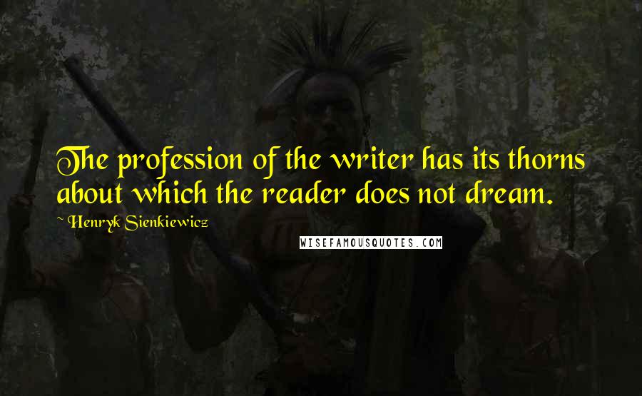 Henryk Sienkiewicz Quotes: The profession of the writer has its thorns about which the reader does not dream.