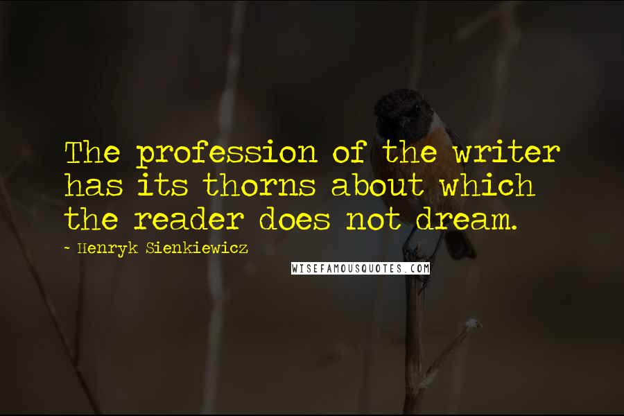 Henryk Sienkiewicz Quotes: The profession of the writer has its thorns about which the reader does not dream.