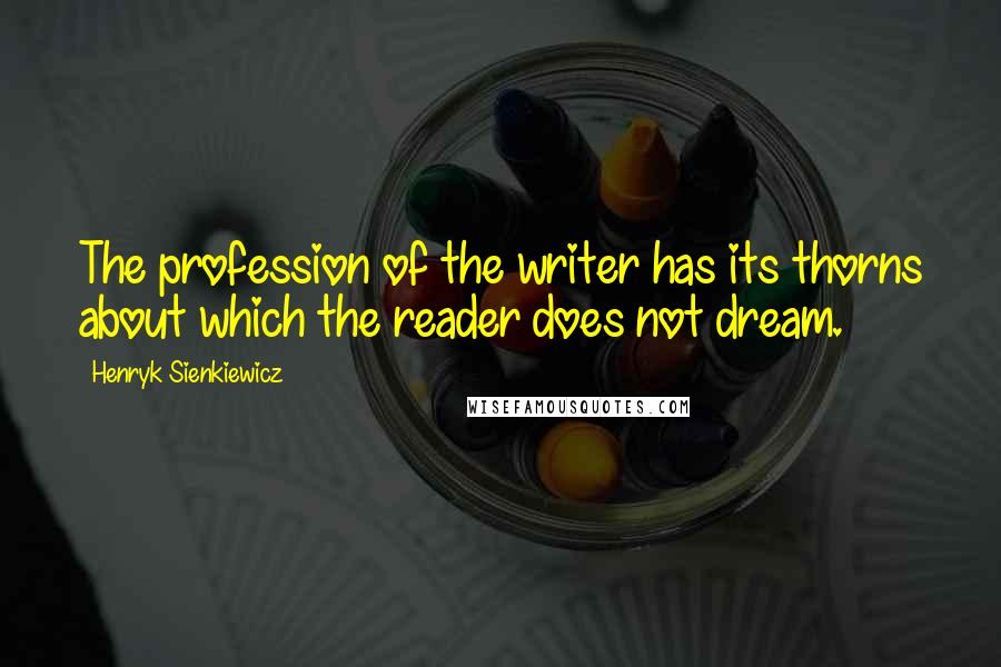 Henryk Sienkiewicz Quotes: The profession of the writer has its thorns about which the reader does not dream.