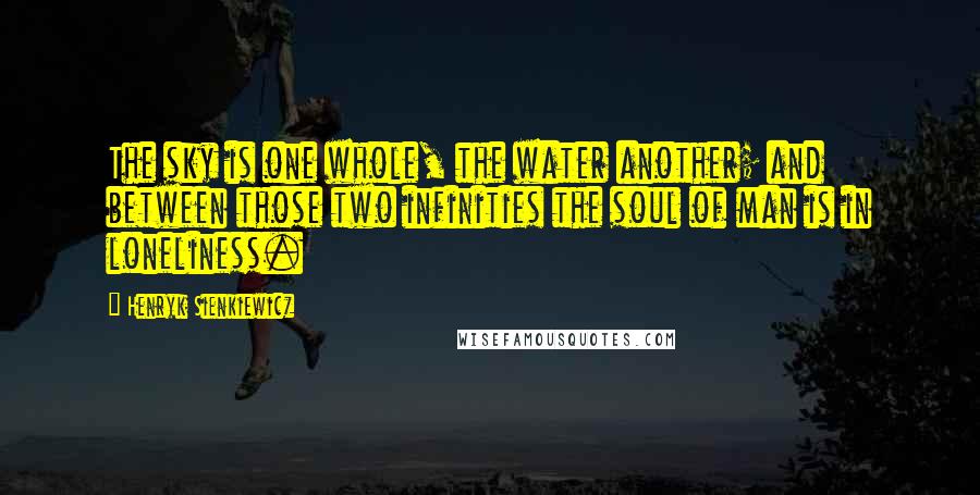 Henryk Sienkiewicz Quotes: The sky is one whole, the water another; and between those two infinities the soul of man is in loneliness.