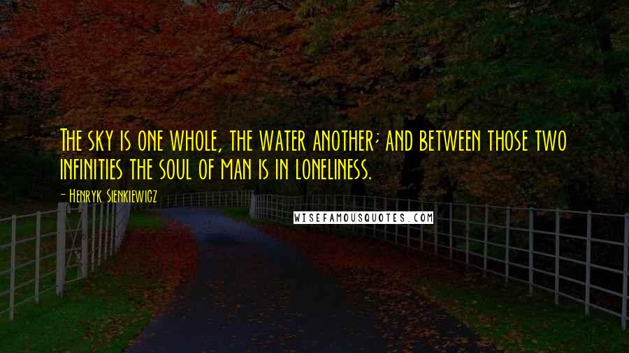 Henryk Sienkiewicz Quotes: The sky is one whole, the water another; and between those two infinities the soul of man is in loneliness.