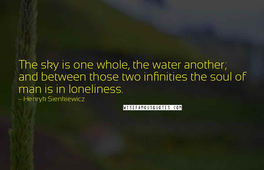 Henryk Sienkiewicz Quotes: The sky is one whole, the water another; and between those two infinities the soul of man is in loneliness.