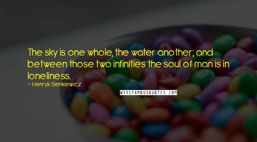 Henryk Sienkiewicz Quotes: The sky is one whole, the water another; and between those two infinities the soul of man is in loneliness.