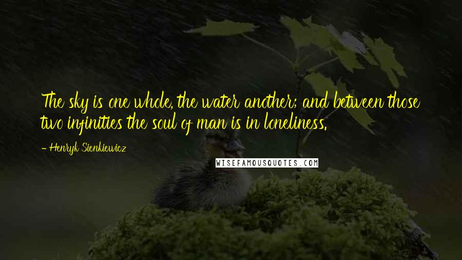 Henryk Sienkiewicz Quotes: The sky is one whole, the water another; and between those two infinities the soul of man is in loneliness.