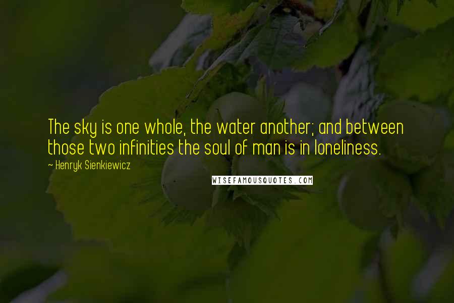 Henryk Sienkiewicz Quotes: The sky is one whole, the water another; and between those two infinities the soul of man is in loneliness.