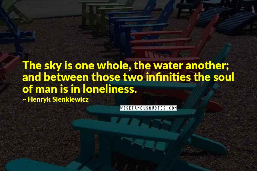 Henryk Sienkiewicz Quotes: The sky is one whole, the water another; and between those two infinities the soul of man is in loneliness.