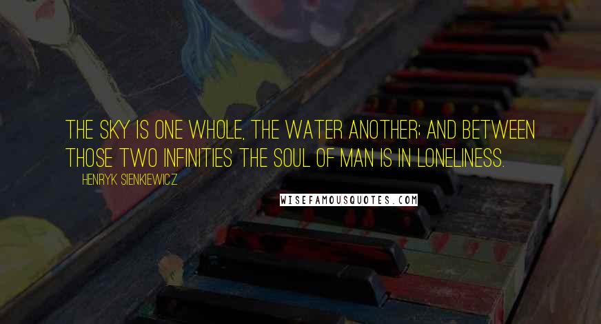 Henryk Sienkiewicz Quotes: The sky is one whole, the water another; and between those two infinities the soul of man is in loneliness.