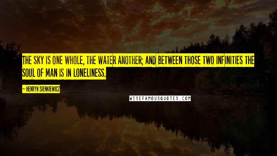 Henryk Sienkiewicz Quotes: The sky is one whole, the water another; and between those two infinities the soul of man is in loneliness.