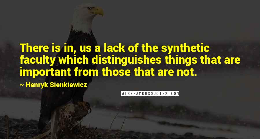 Henryk Sienkiewicz Quotes: There is in, us a lack of the synthetic faculty which distinguishes things that are important from those that are not.