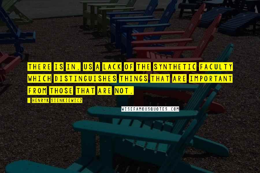 Henryk Sienkiewicz Quotes: There is in, us a lack of the synthetic faculty which distinguishes things that are important from those that are not.