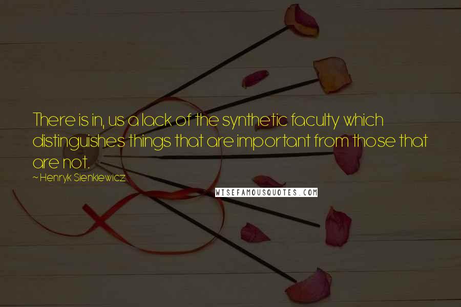 Henryk Sienkiewicz Quotes: There is in, us a lack of the synthetic faculty which distinguishes things that are important from those that are not.