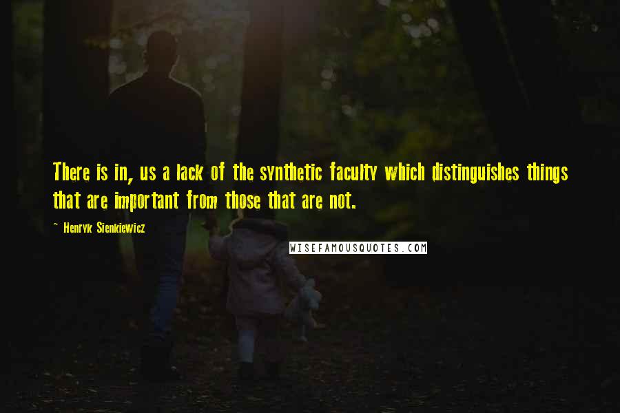 Henryk Sienkiewicz Quotes: There is in, us a lack of the synthetic faculty which distinguishes things that are important from those that are not.