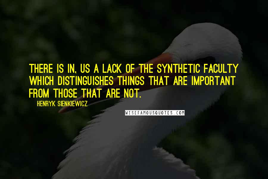 Henryk Sienkiewicz Quotes: There is in, us a lack of the synthetic faculty which distinguishes things that are important from those that are not.
