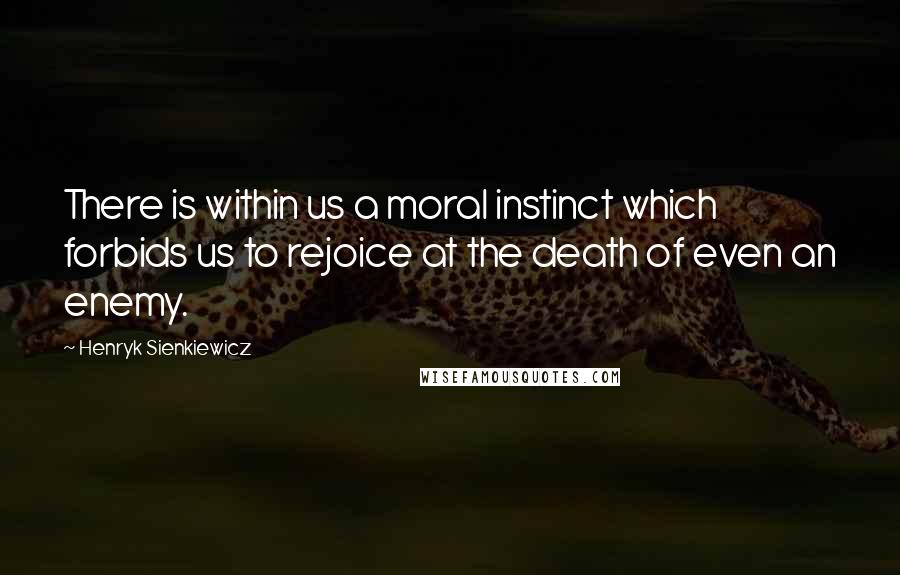 Henryk Sienkiewicz Quotes: There is within us a moral instinct which forbids us to rejoice at the death of even an enemy.
