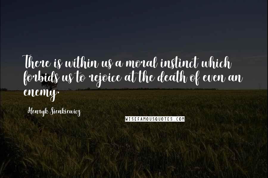 Henryk Sienkiewicz Quotes: There is within us a moral instinct which forbids us to rejoice at the death of even an enemy.