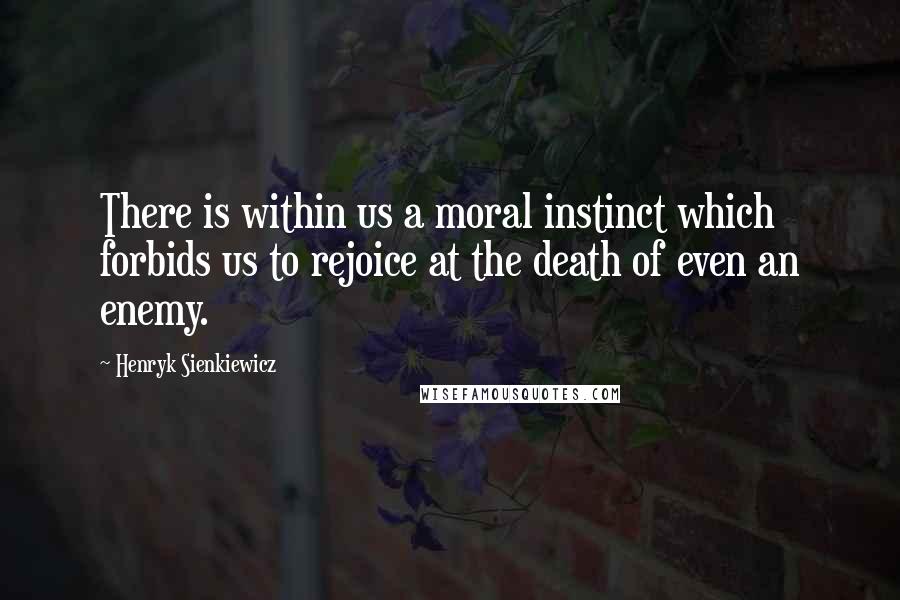 Henryk Sienkiewicz Quotes: There is within us a moral instinct which forbids us to rejoice at the death of even an enemy.