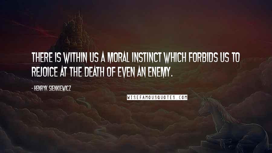 Henryk Sienkiewicz Quotes: There is within us a moral instinct which forbids us to rejoice at the death of even an enemy.