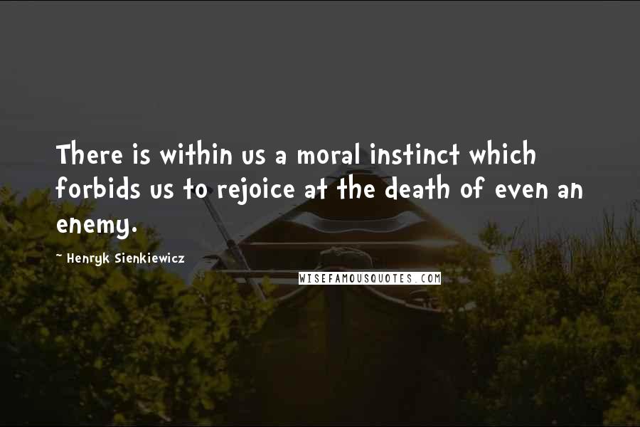 Henryk Sienkiewicz Quotes: There is within us a moral instinct which forbids us to rejoice at the death of even an enemy.