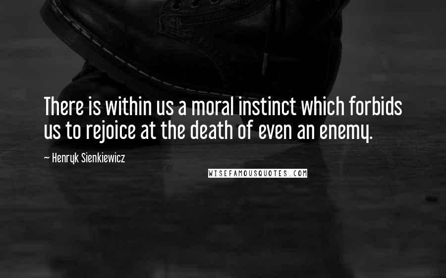 Henryk Sienkiewicz Quotes: There is within us a moral instinct which forbids us to rejoice at the death of even an enemy.