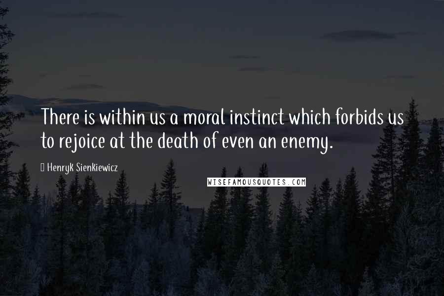 Henryk Sienkiewicz Quotes: There is within us a moral instinct which forbids us to rejoice at the death of even an enemy.