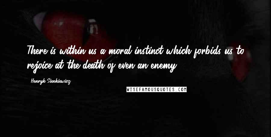 Henryk Sienkiewicz Quotes: There is within us a moral instinct which forbids us to rejoice at the death of even an enemy.