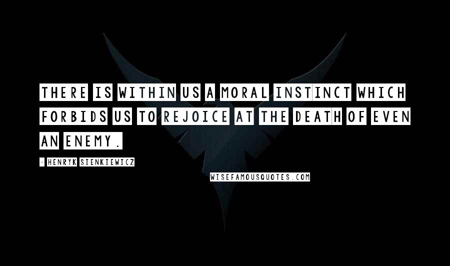 Henryk Sienkiewicz Quotes: There is within us a moral instinct which forbids us to rejoice at the death of even an enemy.