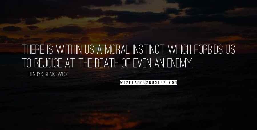 Henryk Sienkiewicz Quotes: There is within us a moral instinct which forbids us to rejoice at the death of even an enemy.