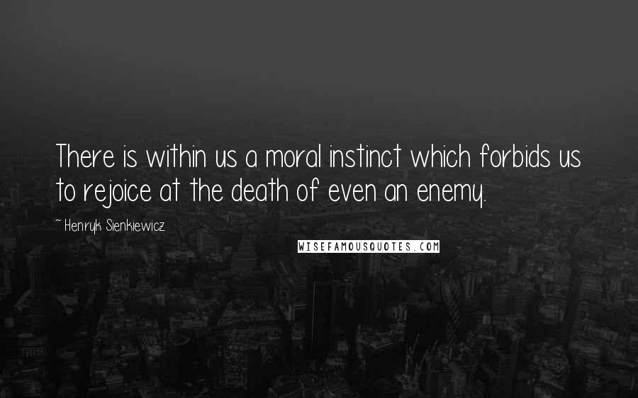 Henryk Sienkiewicz Quotes: There is within us a moral instinct which forbids us to rejoice at the death of even an enemy.