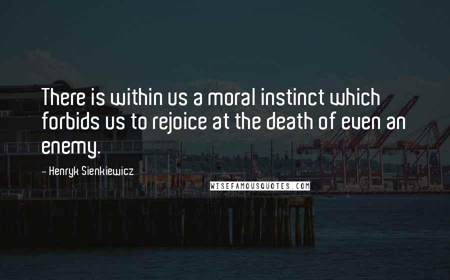 Henryk Sienkiewicz Quotes: There is within us a moral instinct which forbids us to rejoice at the death of even an enemy.