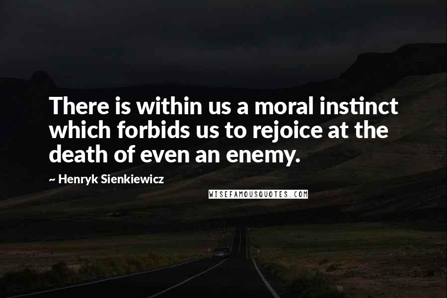 Henryk Sienkiewicz Quotes: There is within us a moral instinct which forbids us to rejoice at the death of even an enemy.