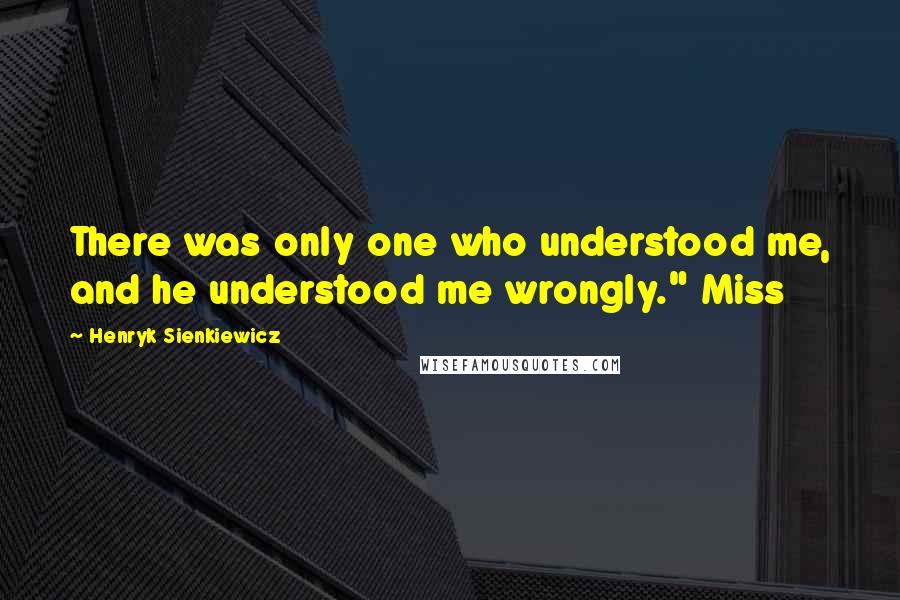 Henryk Sienkiewicz Quotes: There was only one who understood me, and he understood me wrongly." Miss