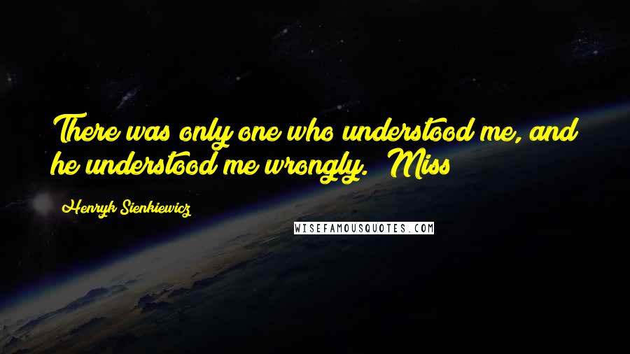 Henryk Sienkiewicz Quotes: There was only one who understood me, and he understood me wrongly." Miss