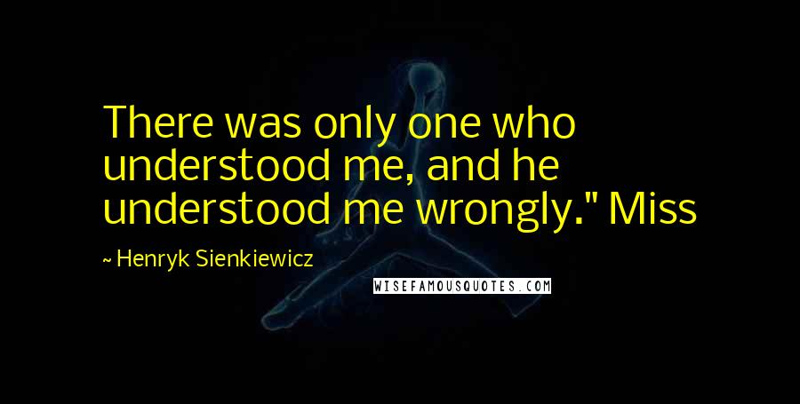 Henryk Sienkiewicz Quotes: There was only one who understood me, and he understood me wrongly." Miss