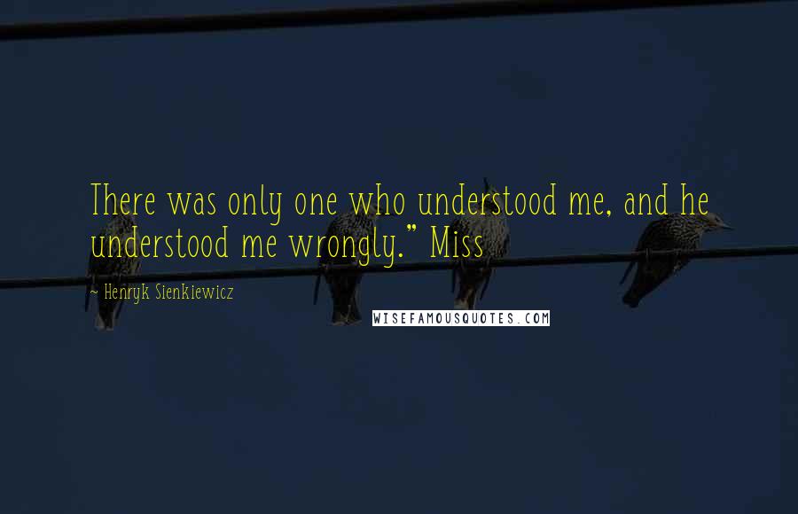 Henryk Sienkiewicz Quotes: There was only one who understood me, and he understood me wrongly." Miss