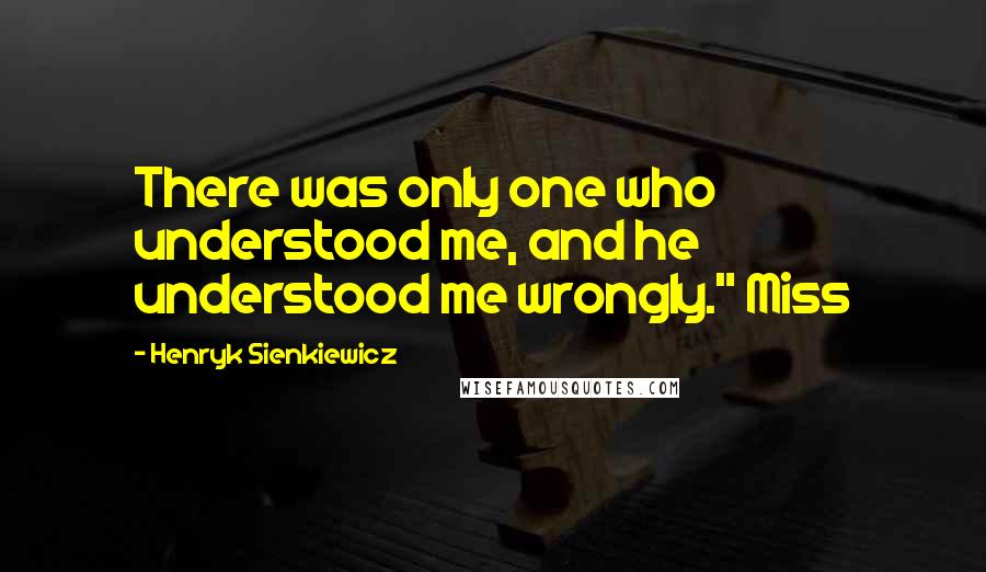 Henryk Sienkiewicz Quotes: There was only one who understood me, and he understood me wrongly." Miss