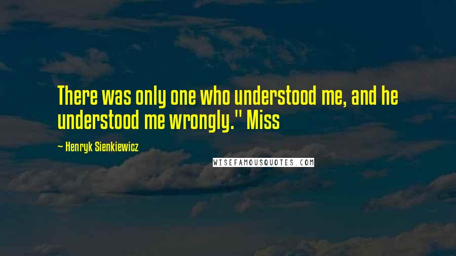 Henryk Sienkiewicz Quotes: There was only one who understood me, and he understood me wrongly." Miss