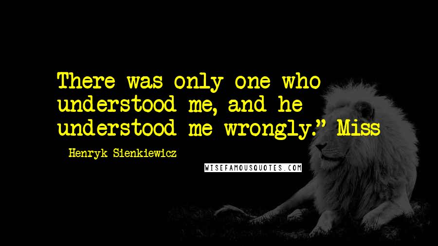 Henryk Sienkiewicz Quotes: There was only one who understood me, and he understood me wrongly." Miss