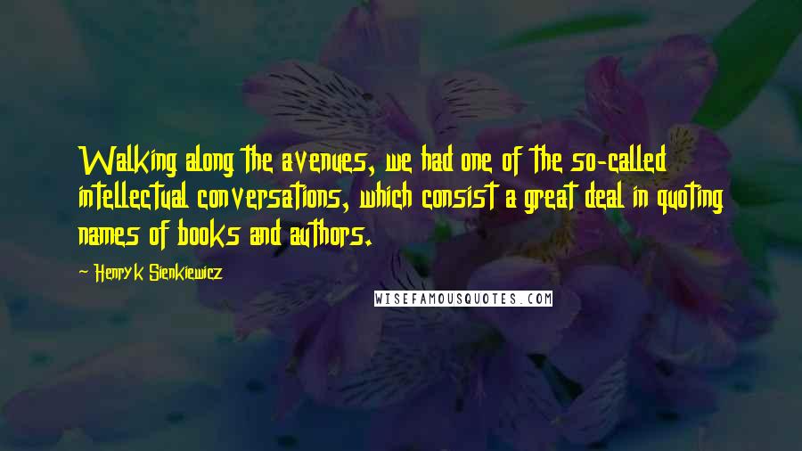 Henryk Sienkiewicz Quotes: Walking along the avenues, we had one of the so-called intellectual conversations, which consist a great deal in quoting names of books and authors.