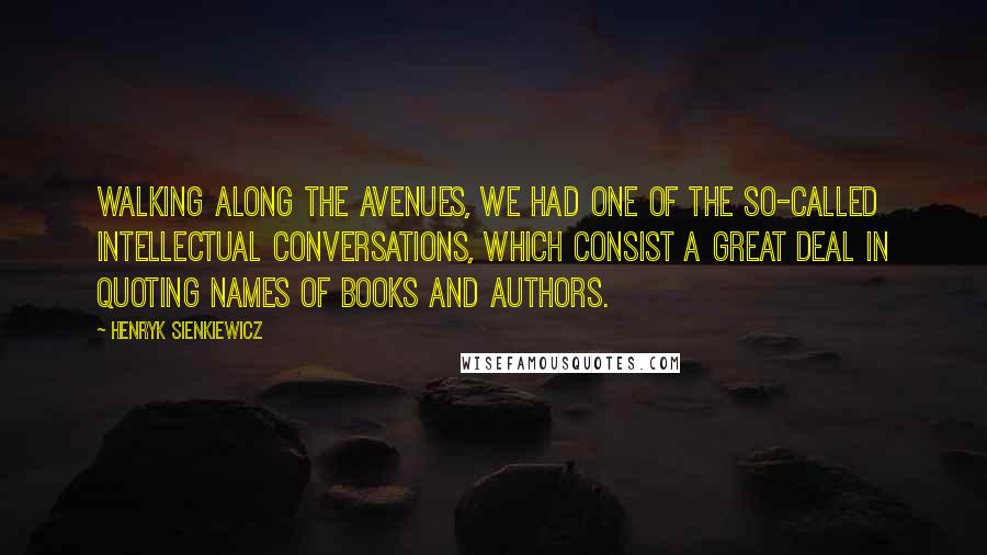 Henryk Sienkiewicz Quotes: Walking along the avenues, we had one of the so-called intellectual conversations, which consist a great deal in quoting names of books and authors.